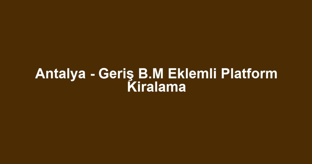 Antalya - Geriş B.M Eklemli Platform Kiralama