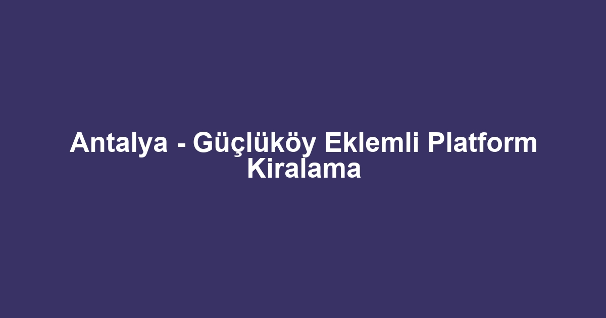 Antalya - Güçlüköy Eklemli Platform Kiralama