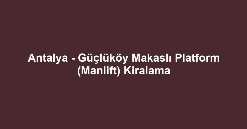Antalya - Güçlüköy Makaslı Platform (Manlift) Kiralama