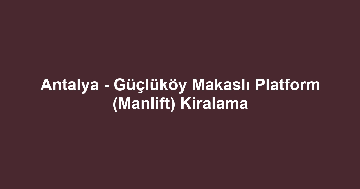 Antalya - Güçlüköy Makaslı Platform (Manlift) Kiralama