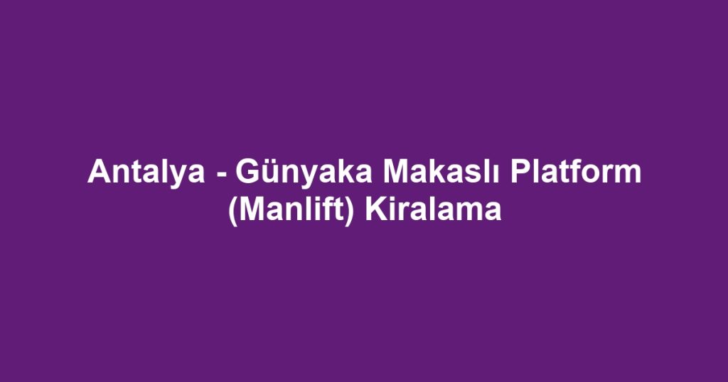 Antalya - Günyaka Makaslı Platform (Manlift) Kiralama