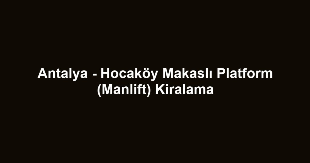 Antalya - Hocaköy Makaslı Platform (Manlift) Kiralama