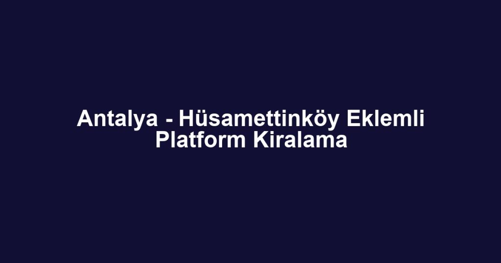 Antalya - Hüsamettinköy Eklemli Platform Kiralama