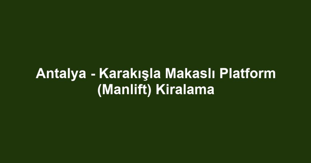 Antalya - Karakışla Makaslı Platform (Manlift) Kiralama