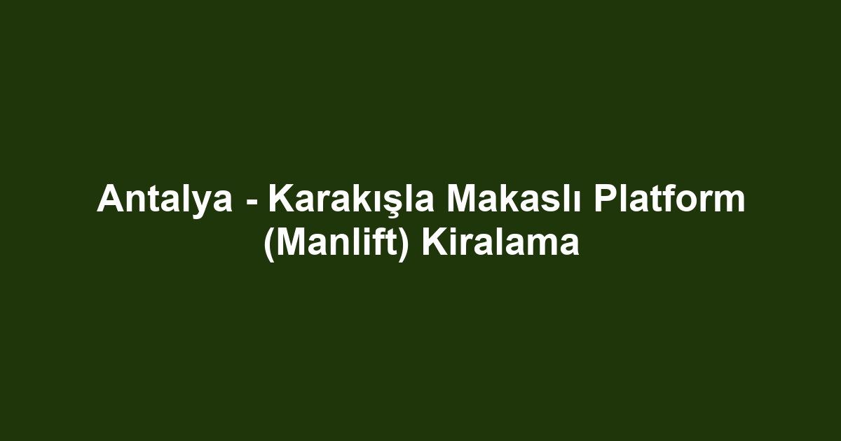 Antalya - Karakışla Makaslı Platform (Manlift) Kiralama