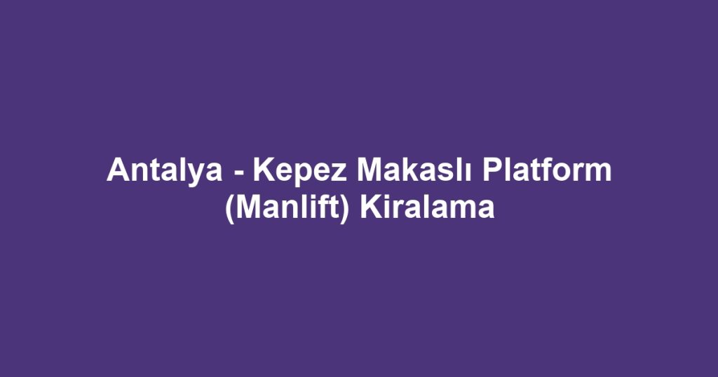 Antalya - Kepez Makaslı Platform (Manlift) Kiralama