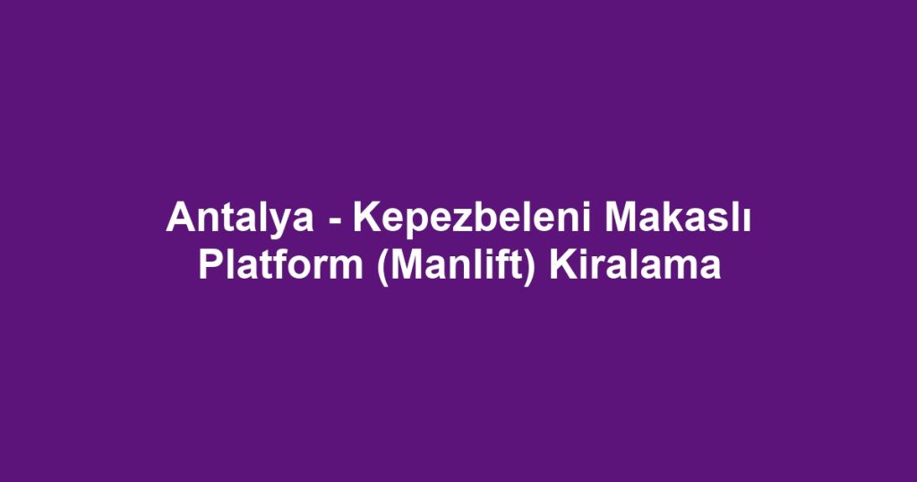Antalya - Kepezbeleni Makaslı Platform (Manlift) Kiralama