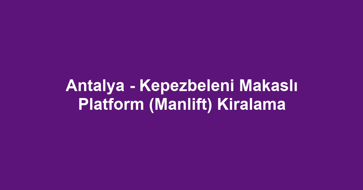 Antalya - Kepezbeleni Makaslı Platform (Manlift) Kiralama