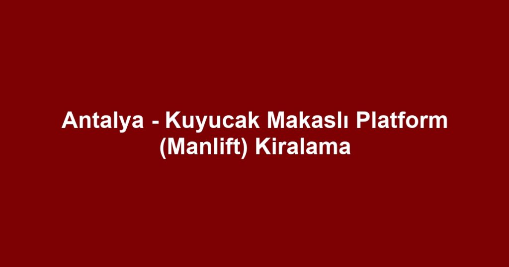 Antalya - Kuyucak Makaslı Platform (Manlift) Kiralama