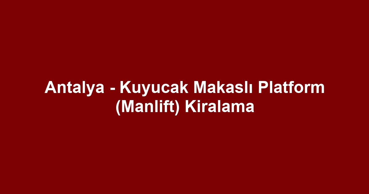 Antalya - Kuyucak Makaslı Platform (Manlift) Kiralama