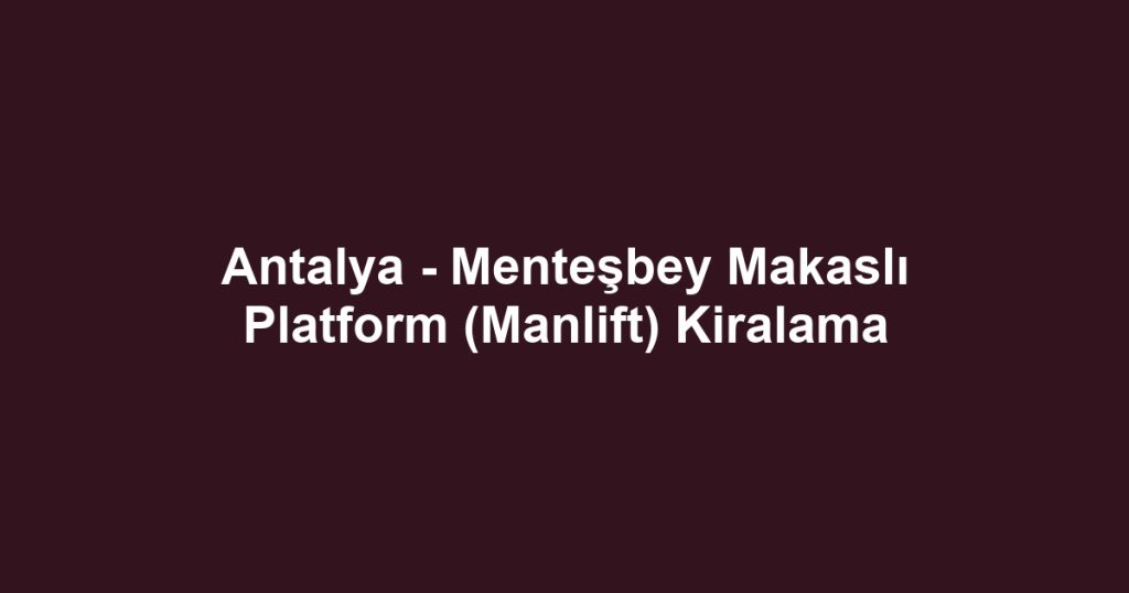 Antalya - Menteşbey Makaslı Platform (Manlift) Kiralama