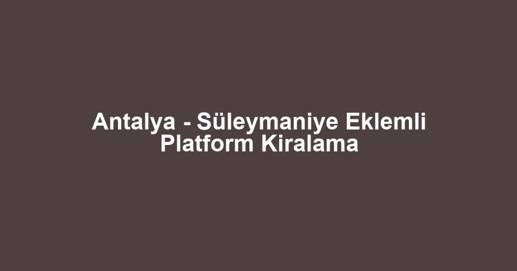 Antalya - Süleymaniye Eklemli Platform Kiralama