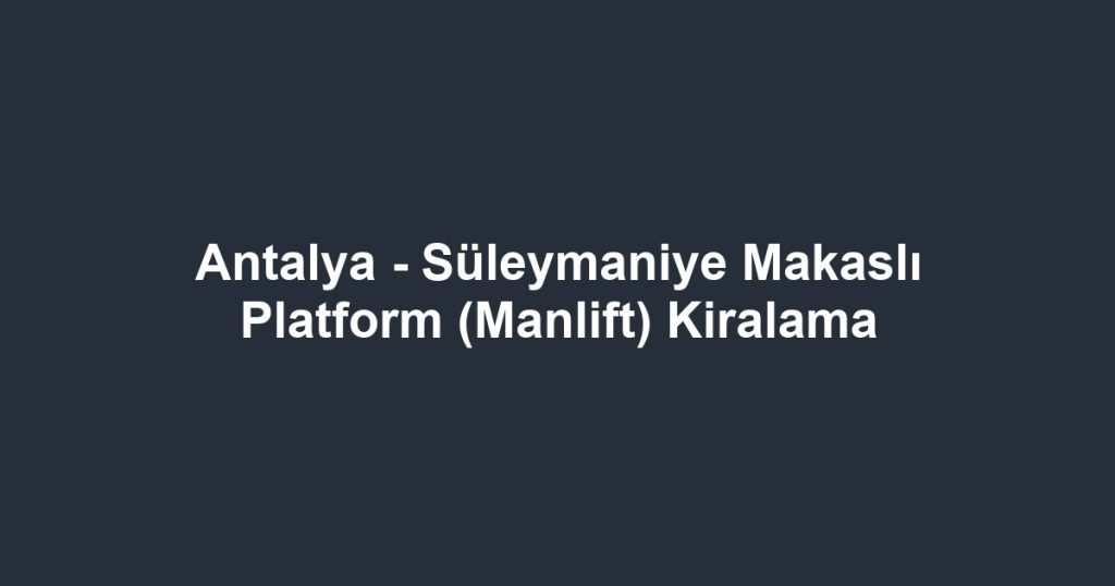 Antalya - Süleymaniye Makaslı Platform (Manlift) Kiralama