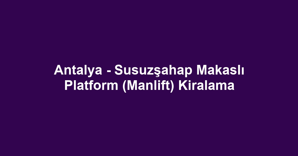 Antalya - Susuzşahap Makaslı Platform (Manlift) Kiralama