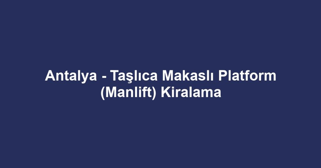 Antalya - Taşlıca Makaslı Platform (Manlift) Kiralama