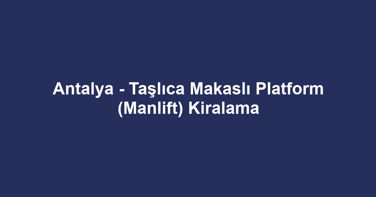 Antalya - Taşlıca Makaslı Platform (Manlift) Kiralama