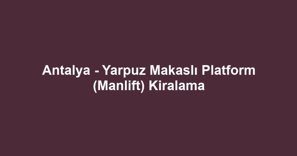 Antalya - Yarpuz Makaslı Platform (Manlift) Kiralama