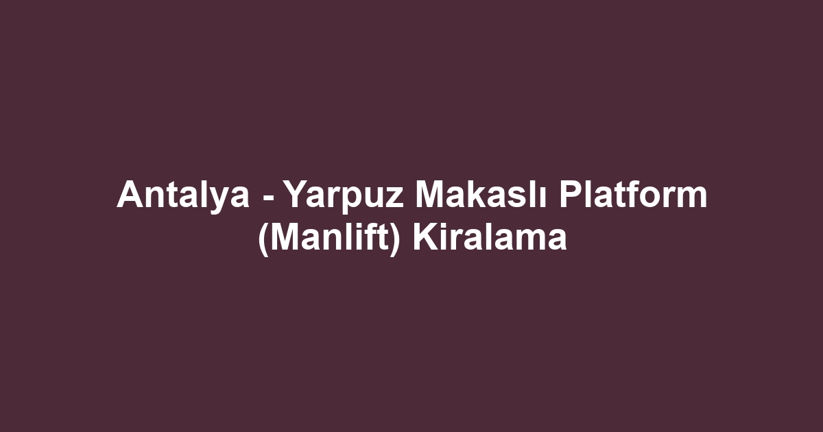 Antalya - Yarpuz Makaslı Platform (Manlift) Kiralama