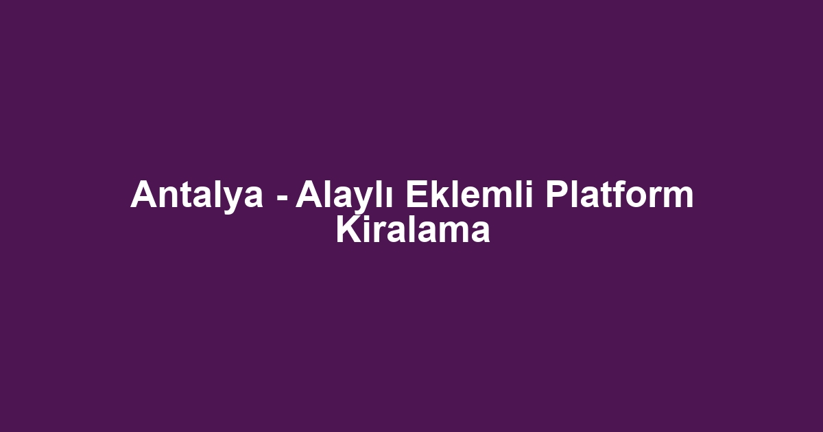 Antalya - Alaylı Eklemli Platform Kiralama