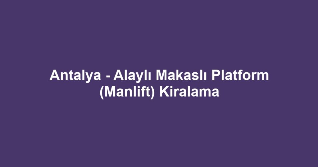 Antalya - Alaylı Makaslı Platform (Manlift) Kiralama