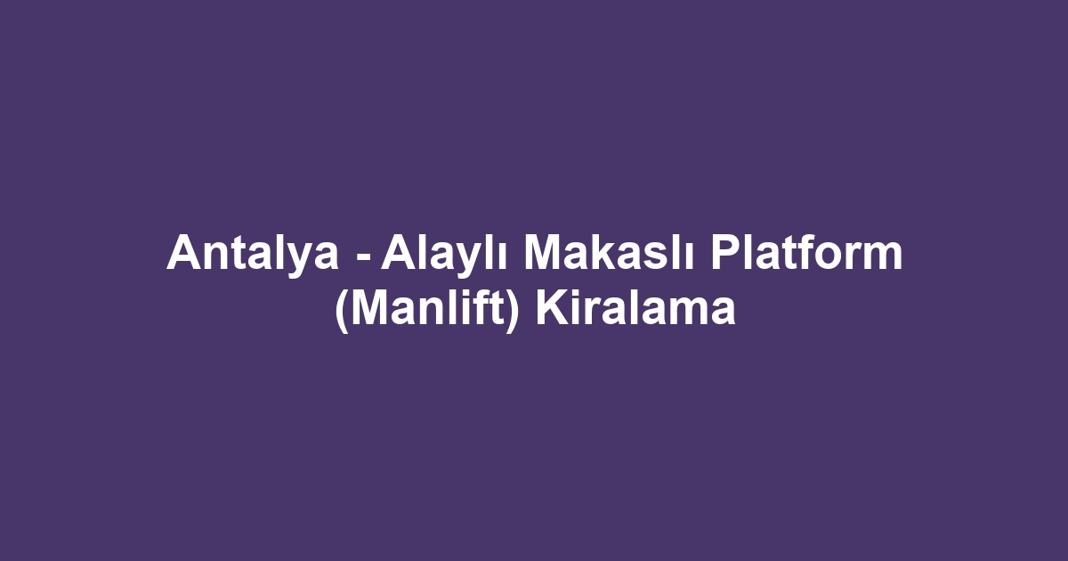 Antalya - Alaylı Makaslı Platform (Manlift) Kiralama