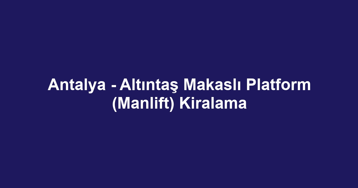 Antalya - Altıntaş Makaslı Platform (Manlift) Kiralama
