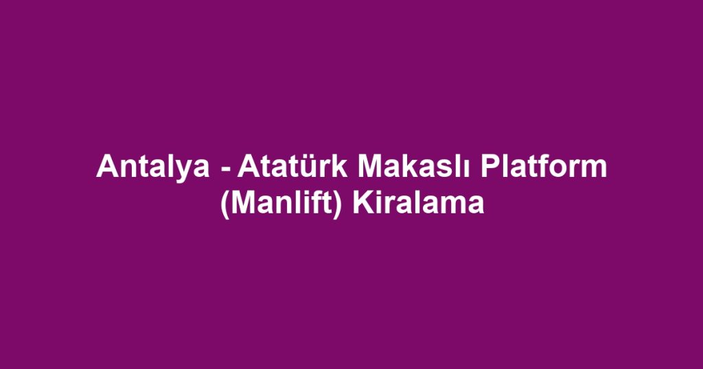 Antalya - Atatürk Makaslı Platform (Manlift) Kiralama