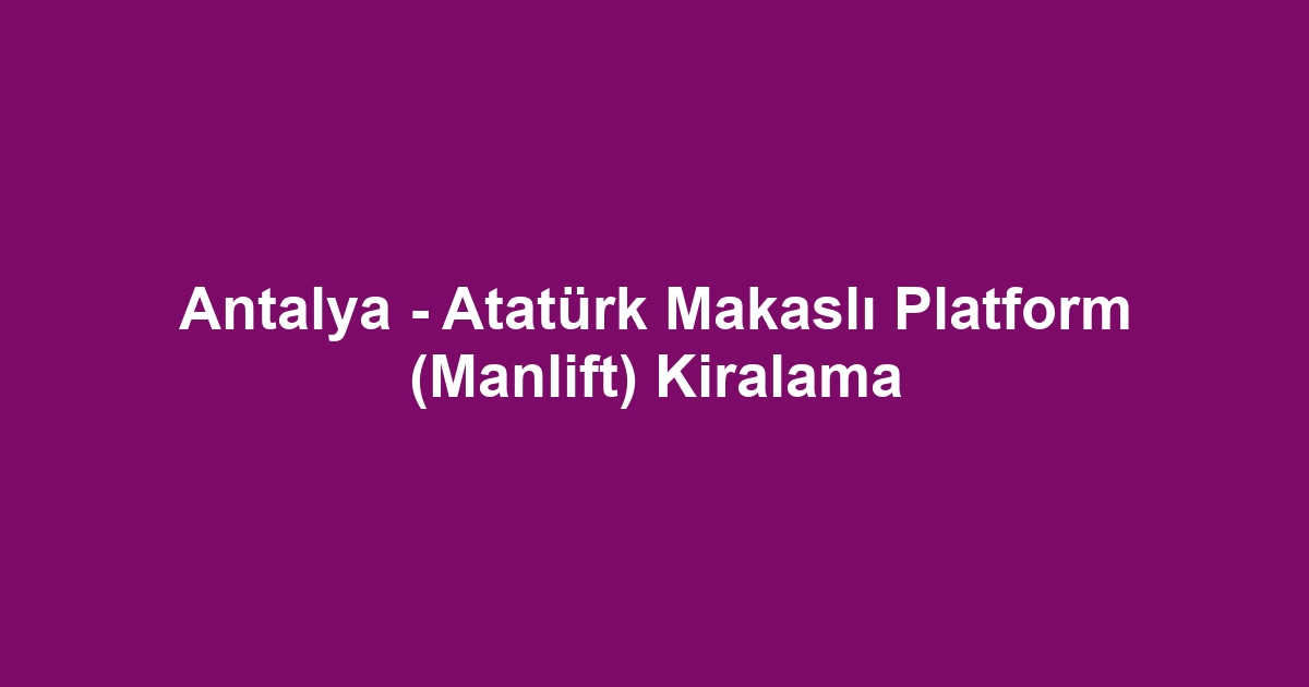 Antalya - Atatürk Makaslı Platform (Manlift) Kiralama