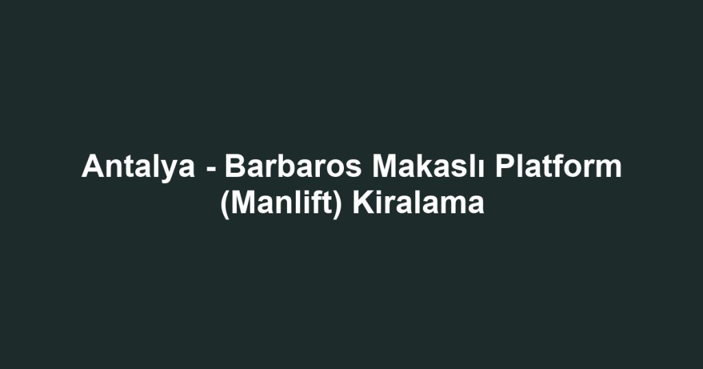 Antalya - Barbaros Makaslı Platform (Manlift) Kiralama