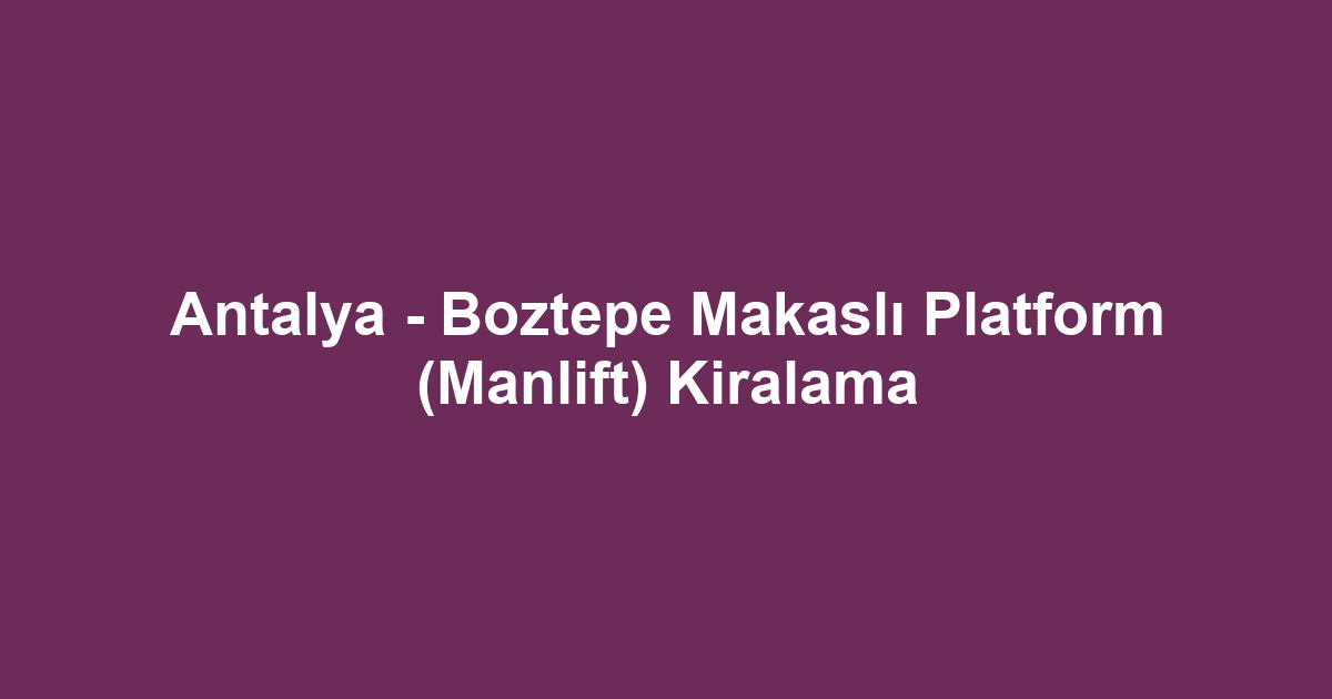 Antalya - Boztepe Makaslı Platform (Manlift) Kiralama