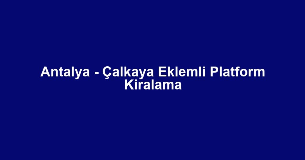 Antalya - Çalkaya Eklemli Platform Kiralama