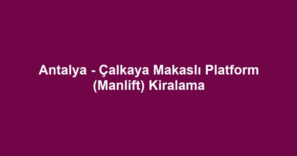 Antalya - Çalkaya Makaslı Platform (Manlift) Kiralama