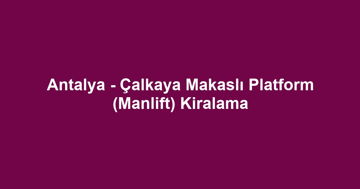 Antalya - Çalkaya Makaslı Platform (Manlift) Kiralama