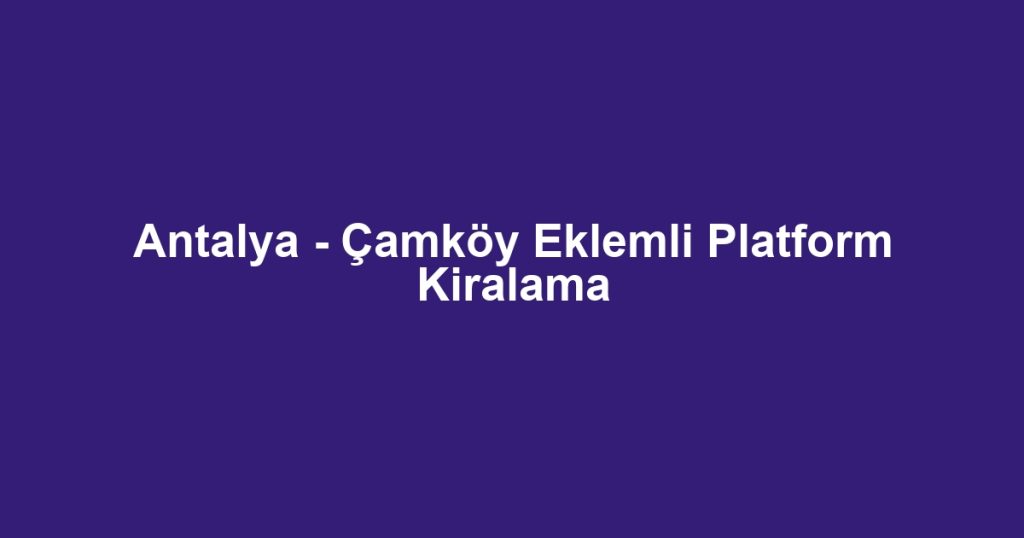 Antalya - Çamköy Eklemli Platform Kiralama