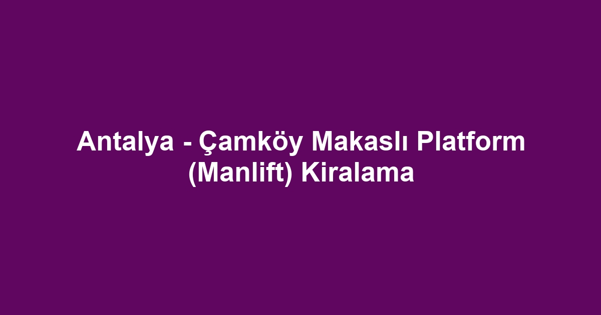 Antalya - Çamköy Makaslı Platform (Manlift) Kiralama