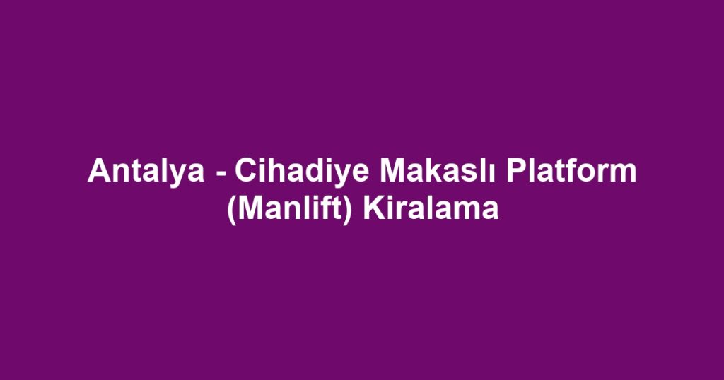 Antalya - Cihadiye Makaslı Platform (Manlift) Kiralama