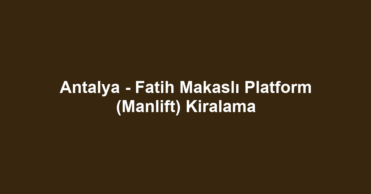 Antalya - Fatih Makaslı Platform (Manlift) Kiralama