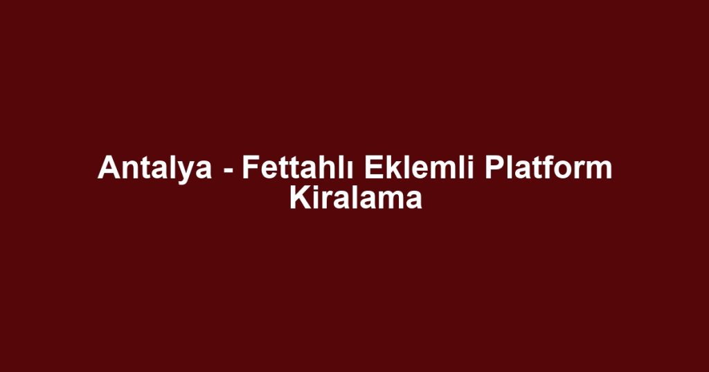 Antalya - Fettahlı Eklemli Platform Kiralama