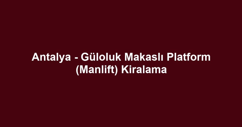 Antalya - Güloluk Makaslı Platform (Manlift) Kiralama
