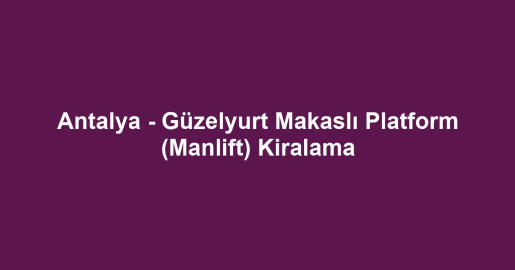 Antalya - Güzelyurt Makaslı Platform (Manlift) Kiralama