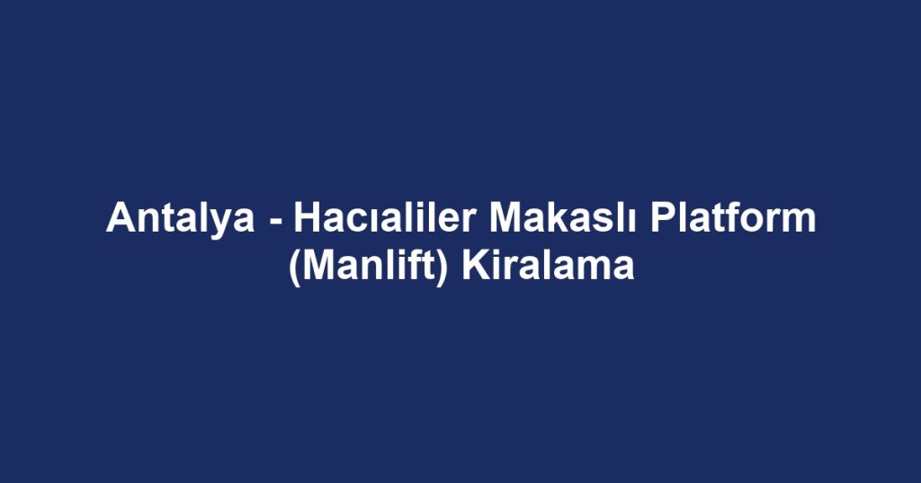 Antalya - Hacıaliler Makaslı Platform (Manlift) Kiralama