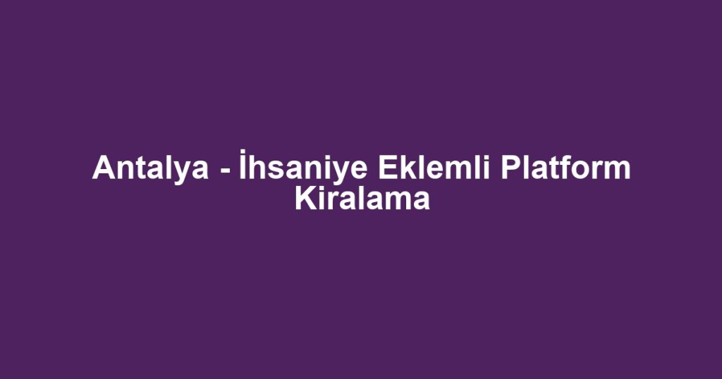 Antalya - İhsaniye Eklemli Platform Kiralama