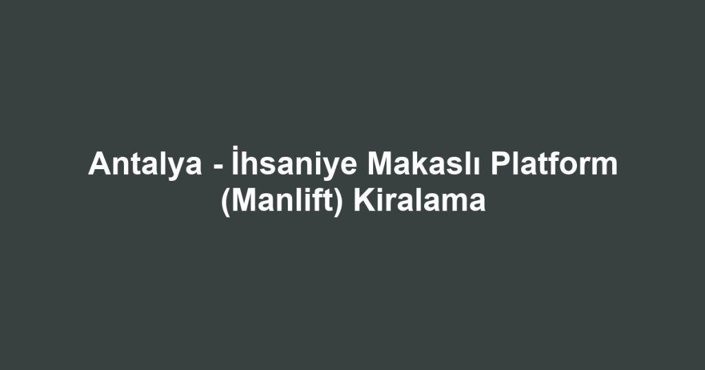 Antalya - İhsaniye Makaslı Platform (Manlift) Kiralama