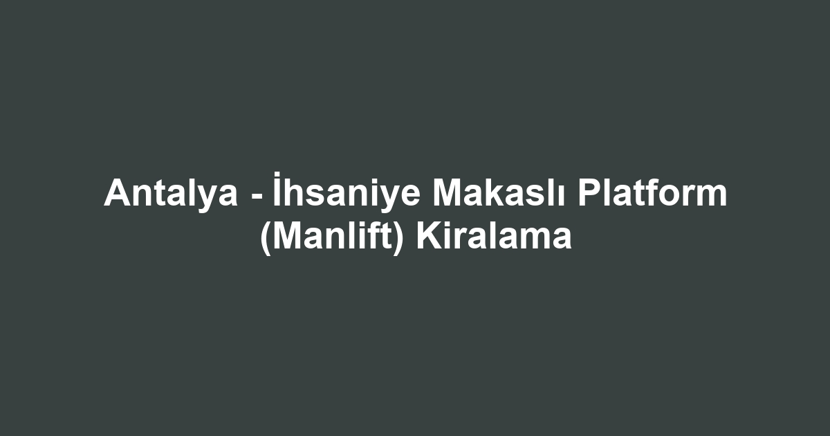 Antalya - İhsaniye Makaslı Platform (Manlift) Kiralama
