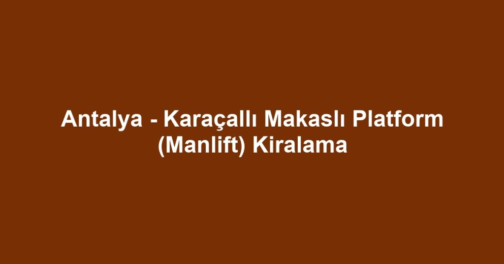 Antalya - Karaçallı Makaslı Platform (Manlift) Kiralama