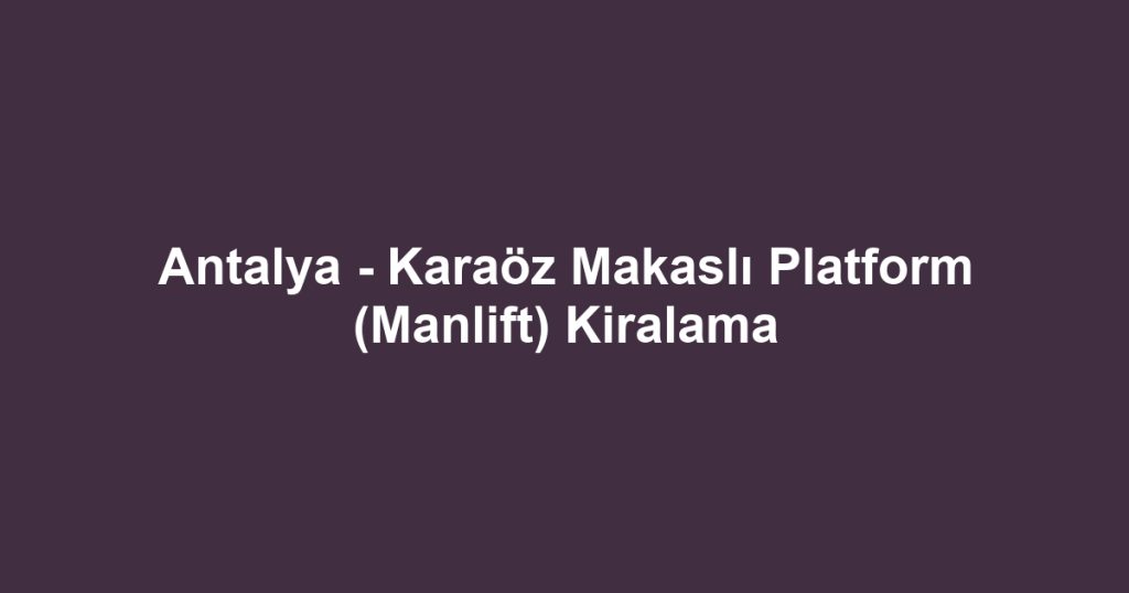 Antalya - Karaöz Makaslı Platform (Manlift) Kiralama