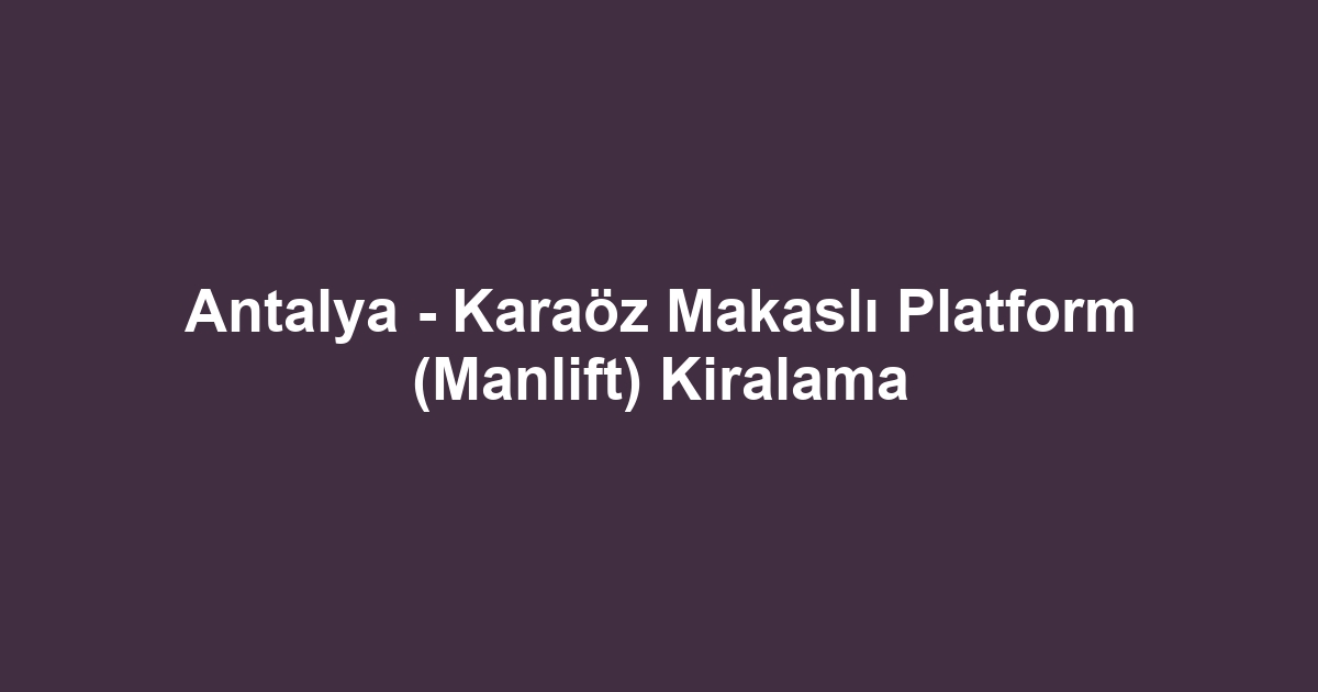 Antalya - Karaöz Makaslı Platform (Manlift) Kiralama
