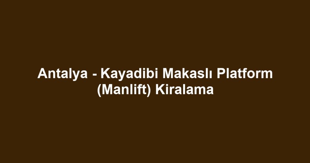 Antalya - Kayadibi Makaslı Platform (Manlift) Kiralama
