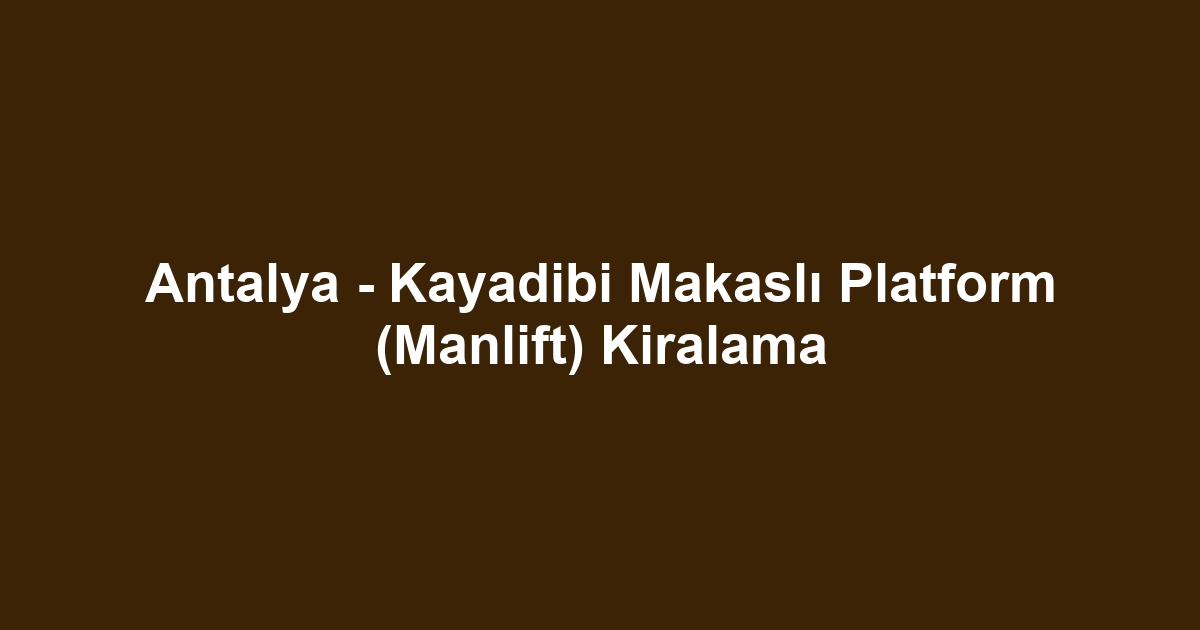 Antalya - Kayadibi Makaslı Platform (Manlift) Kiralama