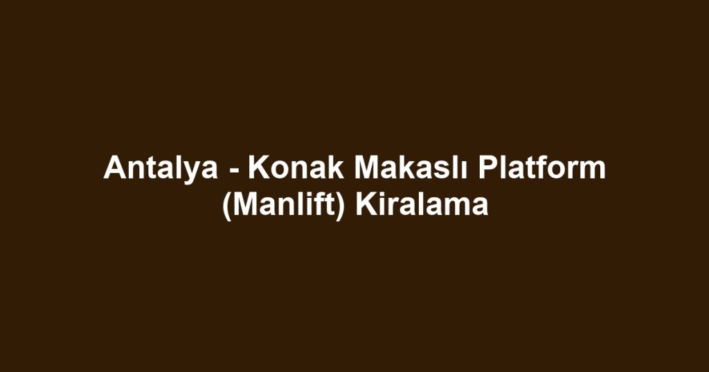 Antalya - Konak Makaslı Platform (Manlift) Kiralama